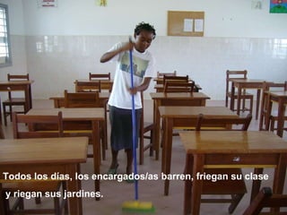 Todos los días, los encargados/as barren, friegan su clase y riegan sus jardines. 