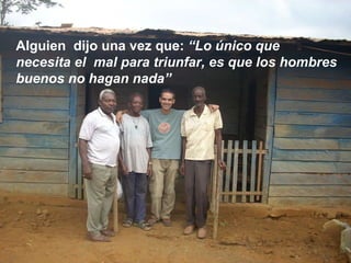 Alguien  dijo una vez que:  “Lo único que necesita el  mal para triunfar, es que los hombres buenos no hagan nada” 