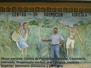 Obras sociales: Centro de Promoción agrícola, Carpintería, Internado, Dispensario médico, dos colegios, instituto Superior, Seminario diocesano y parroquia. 