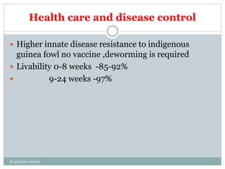 Health care and disease control
 Higher innate disease resistance to indigenous
guinea fowl no vaccine ,deworming is required
 Livability 0-8 weeks -85-92%
 9-24 weeks -97%
dr gurram srinivas
 