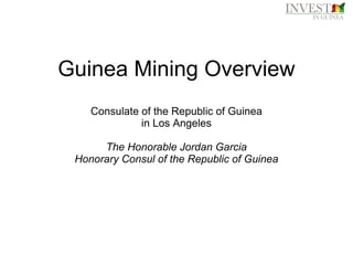 Guinea Mining Overview
Consulate of the Republic of Guinea
in Los Angeles
The Honorable Jordan Garcia
Honorary Consul of the Republic of Guinea
 