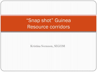 “Snap shot” Guinea
Resource corridors


 Kristina Svensson, SEGOM
 