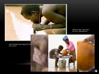 Filtration of Water. Image. Web. 8
                                                Dec. 2012. <cartercenter.org>




Use Of A Filtration Straw. Image. Web. 8 Dec.
2012. <Hdi.no>
 