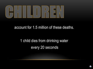 account for 1.5 million of these deaths.


   1 child dies from drinking water
           every 20 seconds
 