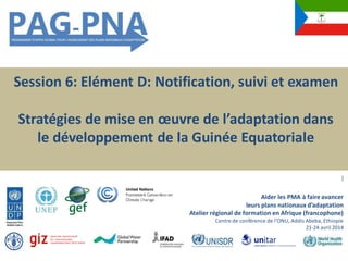 Session 6: Elément D: Notification, suivi et examen
Stratégies de mise en œuvre de l’adaptation dans
le développement de la Guinée Equatoriale
]
Aider les PMA à faireavancer
leurs plans nationaux d’adaptation
Atelier régional de formation en Afrique (francophone)
Centre de conférence de l’ONU, Addis Abeba, Ethiopie
21-24 avril 2014
 