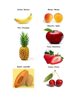 Guineo - Banana
Piña - Pineapple
Zapote - sapodilla
Mango – Mango
Manzana – Apple
Fresa - Strawberry
Cereza - Cherry
 
