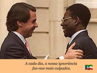 A cada dia, a nossa ignorância  faz-nos mais culpados. 