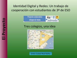 El Proyecto Identidad Digital y Redes: Un trabajo de cooperación con estudiantes de 3º de ESO Ginés Ciudad-Real Núñez Tres colegios, una idea 