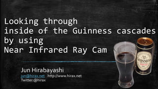 Looking  through
inside  of  the  Guinness  cascades
by  using
Near  Infrared  Ray  Cam
Jun  Hirabayashi
jun@hirax.net http://www.hirax.net
Twitter:@hirax
 