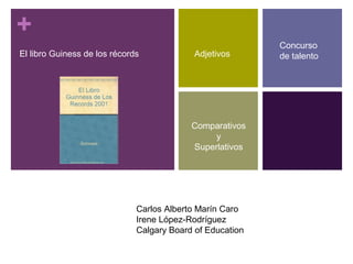 +
El libro Guiness de los récords Adjetivos
Comparativos
y
Superlativos
Concurso
de talento
Carlos Alberto Marín Caro
Irene López-Rodríguez
Calgary Board of Education
 