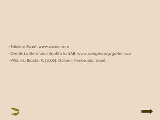 · Edicions Ekaré:  www.ekare.com · Gretel. La literatura infantil a la UAB:  www.pangea.org/gretel-uab  · Wild, M., Brooks, R. (2005).  Guineu . Venezuela: Ekaré 