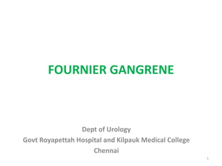 FOURNIER GANGRENE
Dept of Urology
Govt Royapettah Hospital and Kilpauk Medical College
Chennai
1
 