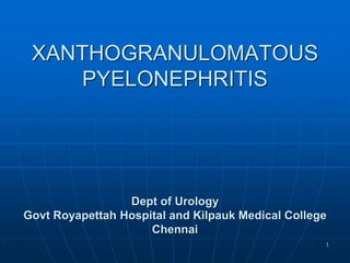 XANTHOGRANULOMATOUS
PYELONEPHRITIS
Dept of Urology
Govt Royapettah Hospital and Kilpauk Medical College
Chennai
1
 