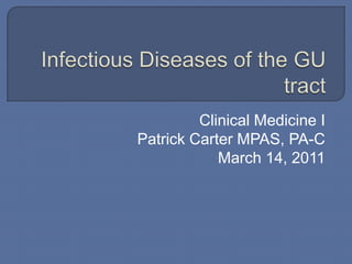 Infectious Diseases of the GU tract Clinical Medicine I Patrick Carter MPAS, PA-C March 14, 2011 