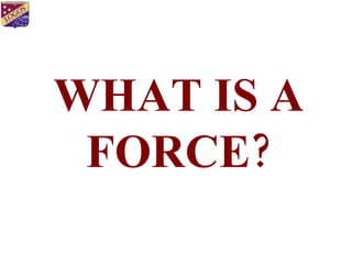 WHAT IS A FORCE ? 