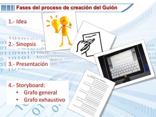 Ritmo: El manejo del tiempo es un elemento esencial en el diseño y elaboración de un producto audiovisual. Aquí unos pocos segundos pueden convertirse en una eternidad. Debemos ser breves y concretos. Todos y cada uno de los elementos visuales, sonoros y textuales deben contener la información precisa y nada más.Fases del proceso de creación del Guión1.- Idea2.- Sinopsis3.- Presentación4.- Storyboard:Grafo general