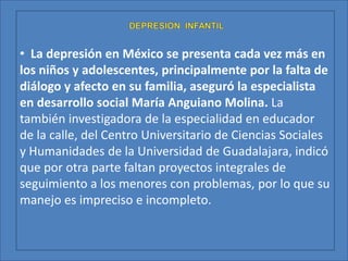   La Depresión infantil no se expresa invariablemente por tristeza u otros síntomas típicos. La diferencia entre los momentos en los cuales los niños pueden expresar tristeza y un estad verdadero de depresión, se encuentra en el tiempo y la motivación para vivir ese sentimiento. Normalmente se puede advertir un multiplicidad de síntomas, pero básicamente hay una Triada: Sufrimiento moral, Inhibición psíquica global y disminución del campo vivencialPor ello en los jardines el trabajo con la expresión de las emociones cobra gran importancia, ya que los niños y niñas adquieren referentes de apego en sus tías que les permiten expresar sentimientos, emociones y hechos. Paralelo a esto se encuentra el trabajo con la familia; a ellos se les informa respecto de las condiciones en que el niño o niña se presentan, sean estas físicas o emocionales, se intenta desarrollar un esquema de acuerdos relativas a potenciar la inclusión, participación y mayor reconocimiento del párvulo en su núcleo familiar Síntomas característicos y criterios de la depresión infantil :  Tristeza, irritabilidad,