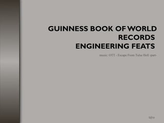 GUINNESS BOOK OF WORLD
              RECORDS
     ENGINEERING FEATS
          music: OTT - Escape From Tulse Hell -part-




                                              t@o
 