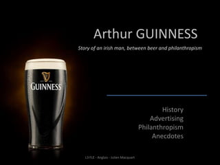 History
Advertising
Philanthropism
Anecdotes
Arthur GUINNESS
Story of an irish man, between beer and philanthropism
L3 FLE - Anglais - Julien Macquart
 