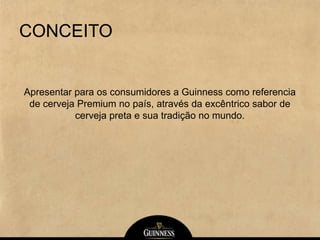 CONCEITO
Apresentar para os consumidores a Guinness como referencia
de cerveja Premium no país, através da excêntrico sabor de
cerveja preta e sua tradição no mundo.
 