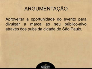 ARGUMENTAÇÃO
Aproveitar a oportunidade do evento para
divulgar a marca ao seu público-alvo
através dos pubs da cidade de São Paulo.
 