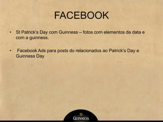 FACEBOOK
• St Patrick’s Day com Guinness – fotos com elementos da data e
com a guinness.
• Facebook Ads para posts do relacionados ao Patrick’s Day e
Guinness Day
 