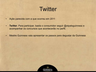 Twitter
• Ação parecida com a que ocorreu em 2011
• Twitter. Para participar, basta o consumidor seguir @stpatsguinness e
acompanhar os concursos que acontecerão no perfil.
• Mestre Guinness vaia apresentar os passos para degustar da Guinness
 