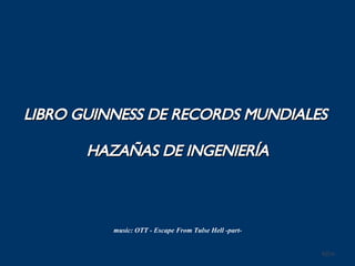 LIBRO GUINNESS DE RECORDS MUNDIALES   HAZAÑAS DE INGENIERÍA [email_address] music: OTT - Escape From Tulse Hell -part- 
