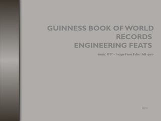 GUINNESS BOOK OF WORLD
RECORDS
ENGINEERING FEATS
t@o
music: OTT - Escape From Tulse Hell -part-
 
