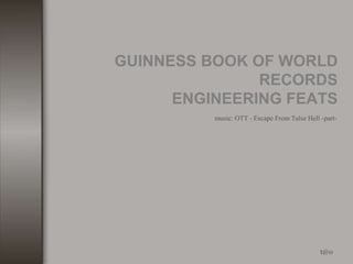 GUINNESS BOOK OF WORLD 
RECORDS 
ENGINEERING FEATS 
music: OTT - Escape From Tulse Hell -part- 
t@o 
 