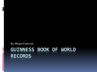 GUINNESS BOOK OF WORLD
RECORDS
By: MeganCouturier
 