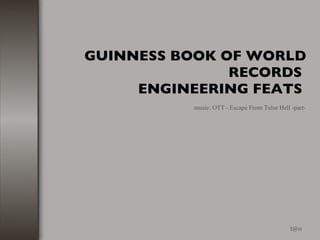 GUINNESS BOOK OF WORLD
               RECORDS
     ENGINEERING FEATS
          music: OTT - Escape From Tulse Hell -part-




                                              t@o
 