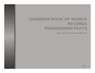 GUINNESS BOOK OF WORLD
               RECORDS
      ENGINEERING FEATS
           music: OTT - Escape From Tulse Hell -part-




                                               t@o
 