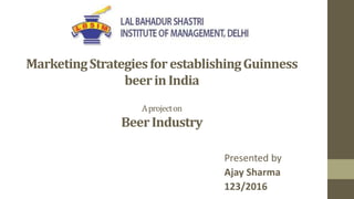 MarketingStrategiesforestablishingGuinness
beerinIndia
Aprojecton
BeerIndustry
Presented by
Ajay Sharma
123/2016
 