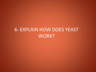 6- EXPLAIN HOW DOES YEAST
          WORK?
 