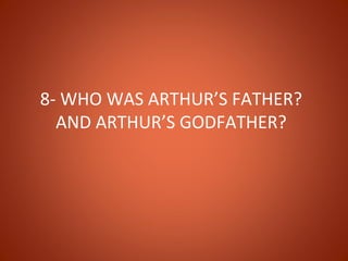 8- WHO WAS ARTHUR’S FATHER?
  AND ARTHUR’S GODFATHER?
 