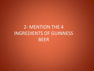 2- MENTION THE 4
INGREDIENTS OF GUINNESS
          BEER
 