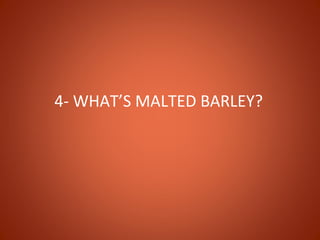 4- WHAT’S MALTED BARLEY?
 