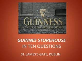 GUINNES STOREHOUSE
 IN TEN QUESTIONS
 ST. JAMES’S GATE, DUBLIN
 