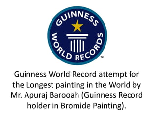 Guinness World Record attempt for
the Longest painting in the World by
Mr. Apuraj Barooah (Guinness Record
     holder in Bromide Painting).
 