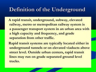 Definition of the UndergroundDefinition of the Underground
A rapid transit, underground, subway, elevated
railway, metro o...