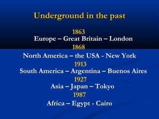 Underground in the pastUnderground in the past
1863
Europe – Great Britain – London
1868
North America – the USA - New Yor...