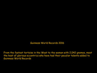 Guinness World Records 2016
From the fastest tortoise in the West to the woman with 2,042 gnomes, meet
the host of glorious eccentrics who have had their peculiar talents added to
Guinness World Records
 