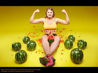 Olga Liashchuk: fastest time to crush three watermelons with the thighs
Photograph: Paul Michael Hughes/Guinness World Records
 