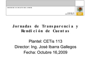 Jornadas de Transparencia y Rendición de Cuentas Plantel: CETis 113 Director: Ing. José Ibarra Gallegos Fecha: Octubre 16,2009 