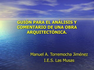 GUIÓN PARA EL ANÁLISIS Y COMENTARIO DE UNA OBRA ARQUITECTÓNICA. Manuel   A. Torremocha Jiménez I.E.S. Las Musas 
