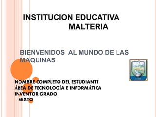INSTITUCION EDUCATIVA 
MALTERIA 
BIENVENIDOS AL MUNDO DE LAS 
MAQUINAS 
NOMBRE COMPLETO DEL ESTUDIANTE 
ÁREA DE TECNOLOGÍA E INFORMÁTICA 
INVENTOR GRADO 
SEXTO 
 