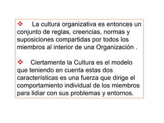    Ciertamente la Cultura es el modelo que teniendo en cuenta estas dos características es una fuerza que dirige el comportamiento individual de los miembros para lidiar con sus problemas y entornos.