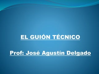 EL GUIÓN TÉCNICO
Prof: José Agustín Delgado
 