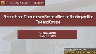 ResearchandDiscoursesonFactorsAffectingReadingandthe
TextandContext
GERALDG.GUINTO
Student, PhD-ELS
 